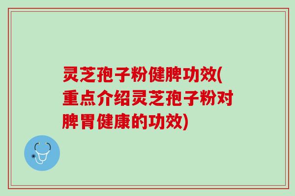 灵芝孢子粉健脾功效(重点介绍灵芝孢子粉对脾胃健康的功效)