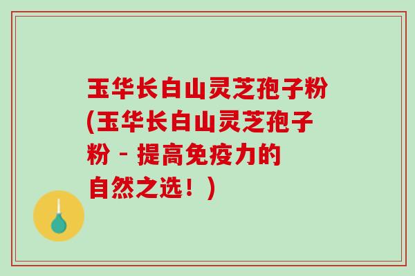 玉华长白山灵芝孢子粉(玉华长白山灵芝孢子粉 - 提高免疫力的自然之选！)