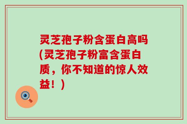 灵芝孢子粉含蛋白高吗(灵芝孢子粉富含蛋白质，你不知道的惊人效益！)