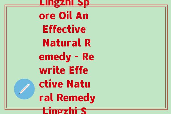 灵芝孢子油英语翻译(Lingzhi Spore Oil An Effective Natural Remedy - Rewrite Effective Natural Remedy Lingzhi Spore Oil)