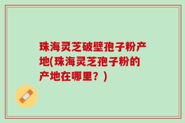 珠海灵芝破壁孢子粉产地(珠海灵芝孢子粉的产地在哪里？)
