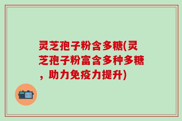 灵芝孢子粉含多糖(灵芝孢子粉富含多种多糖，助力免疫力提升)