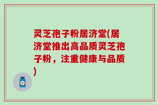 灵芝孢子粉居济堂(居济堂推出高品质灵芝孢子粉，注重健康与品质)