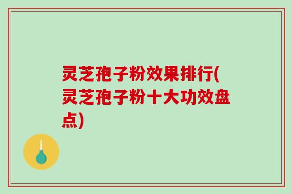 灵芝孢子粉效果排行(灵芝孢子粉十大功效盘点)