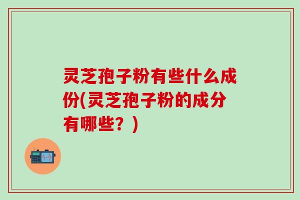 灵芝孢子粉有些什么成份(灵芝孢子粉的成分有哪些？)