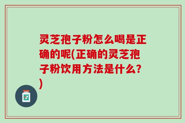 灵芝孢子粉怎么喝是正确的呢(正确的灵芝孢子粉饮用方法是什么？)