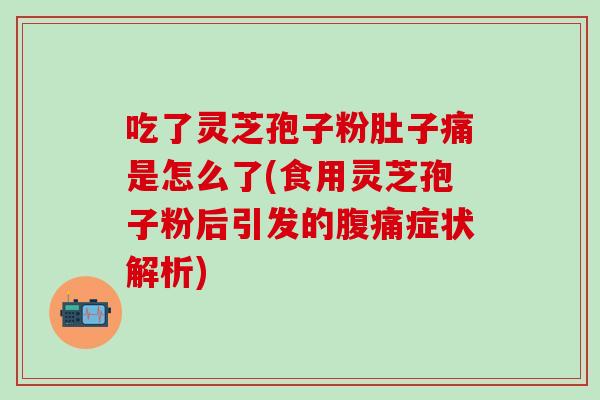 吃了灵芝孢子粉肚子痛是怎么了(食用灵芝孢子粉后引发的腹痛症状解析)