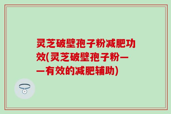 灵芝破壁孢子粉减肥功效(灵芝破壁孢子粉——有效的减肥辅助)