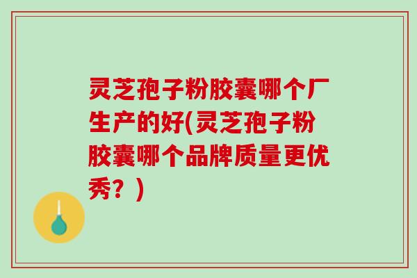 灵芝孢子粉胶囊哪个厂生产的好(灵芝孢子粉胶囊哪个品牌质量更优秀？)