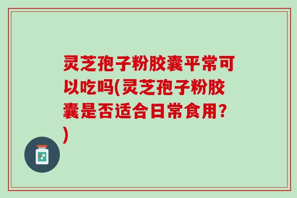 灵芝孢子粉胶囊平常可以吃吗(灵芝孢子粉胶囊是否适合日常食用?) 灵芝孢子粉胶囊平常可以吃吗(灵芝孢子粉胶囊是否适合日常食用?)