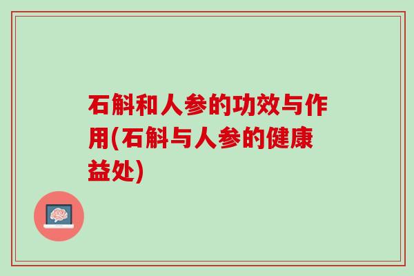 石斛和人参的功效与作用(石斛与人参的健康益处)