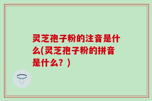 灵芝孢子粉的注音是什么(灵芝孢子粉的拼音是什么？)