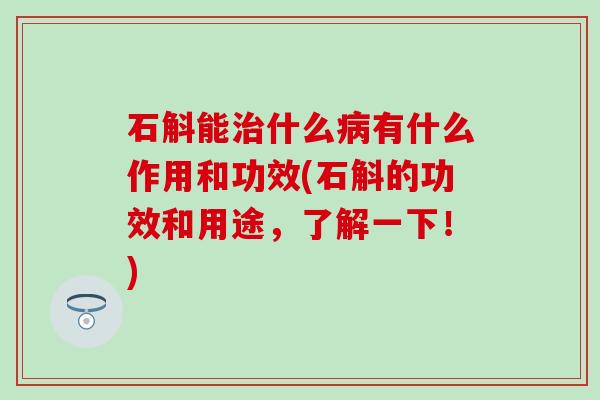 石斛能治什么病有什么作用和功效(石斛的功效和用途，了解一下！)