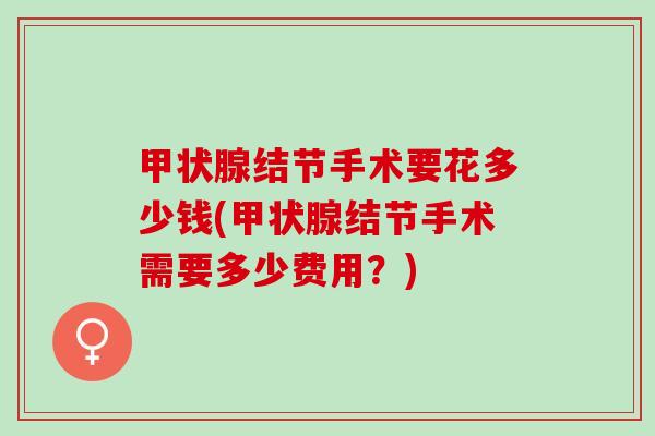 甲状腺结节手术要花多少钱(甲状腺结节手术需要多少费用？)