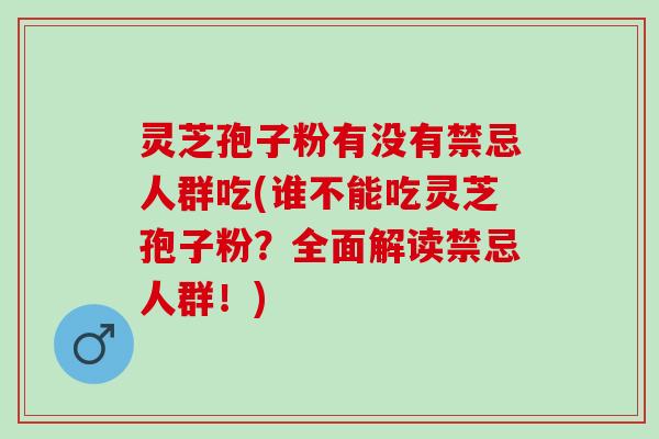 灵芝孢子粉有没有禁忌人群吃(谁不能吃灵芝孢子粉？全面解读禁忌人群！)