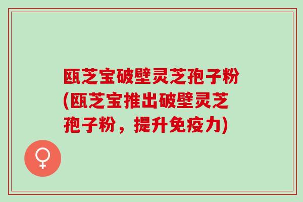 瓯芝宝破壁灵芝孢子粉(瓯芝宝推出破壁灵芝孢子粉，提升免疫力)