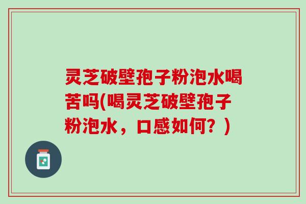 灵芝破壁孢子粉泡水喝苦吗(喝灵芝破壁孢子粉泡水，口感如何？)
