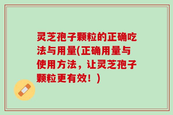灵芝孢子颗粒的正确吃法与用量(正确用量与使用方法，让灵芝孢子颗粒更有效！)