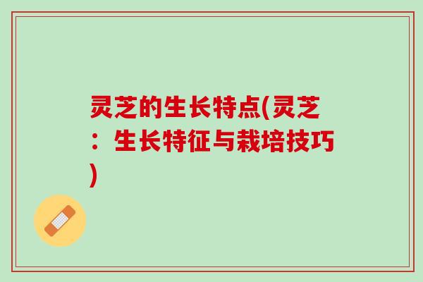 灵芝的生长特点(灵芝：生长特征与栽培技巧)
