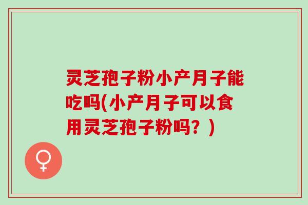 灵芝孢子粉小产月子能吃吗(小产月子可以食用灵芝孢子粉吗？)