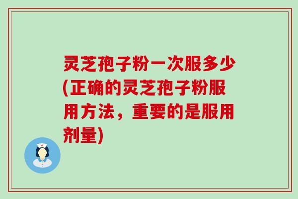 灵芝孢子粉一次服多少(正确的灵芝孢子粉服用方法，重要的是服用剂量)