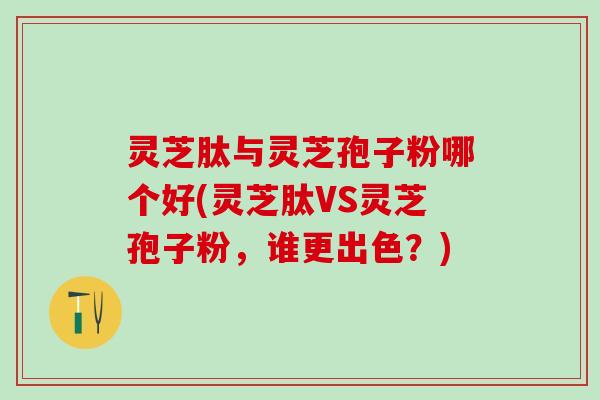 灵芝肽与灵芝孢子粉哪个好(灵芝肽VS灵芝孢子粉，谁更出色？)