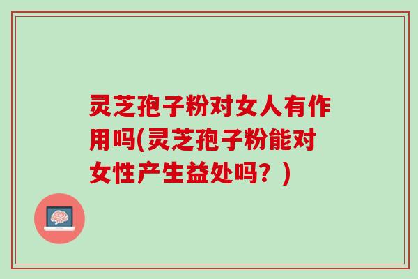 灵芝孢子粉对女人有作用吗(灵芝孢子粉能对女性产生益处吗？)
