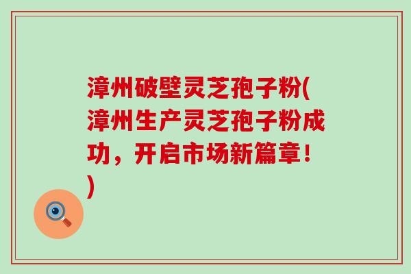 漳州破壁灵芝孢子粉(漳州生产灵芝孢子粉成功，开启市场新篇章！)