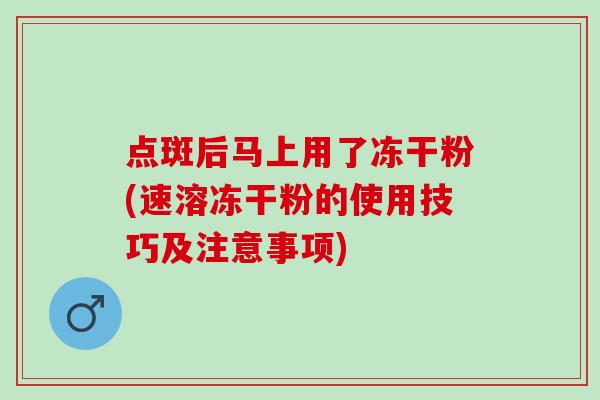 点斑后马上用了冻干粉(速溶冻干粉的使用技巧及注意事项)
