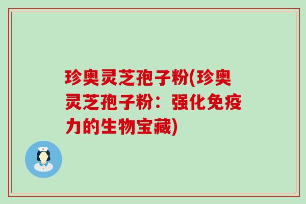 珍奥灵芝孢子粉(珍奥灵芝孢子粉：强化免疫力的生物宝藏)