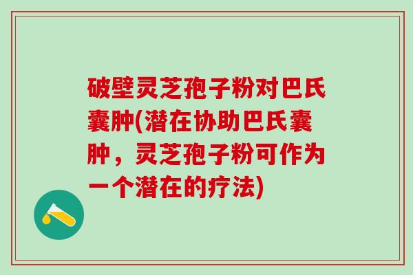 破壁灵芝孢子粉对巴氏囊肿(潜在协助巴氏囊肿，灵芝孢子粉可作为一个潜在的疗法)