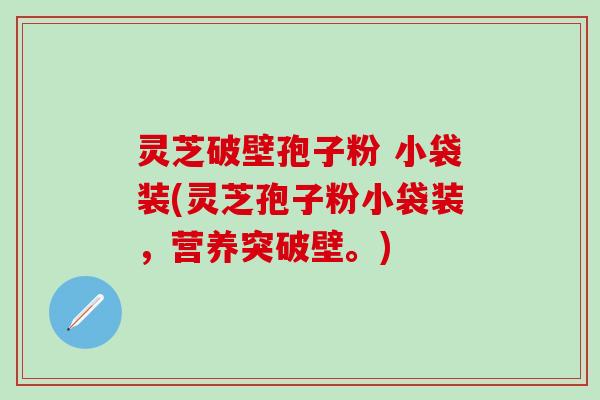 灵芝破壁孢子粉 小袋装(灵芝孢子粉小袋装，营养突破壁。)