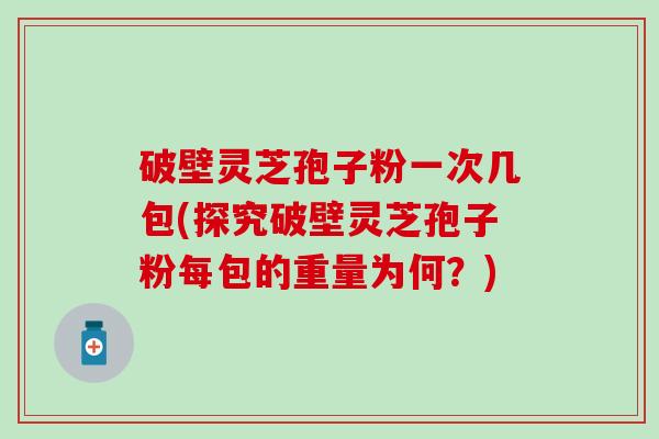 破壁灵芝孢子粉一次几包(探究破壁灵芝孢子粉每包的重量为何？)