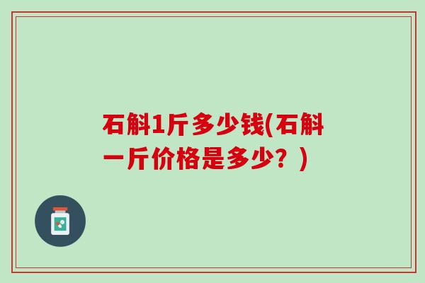 石斛1斤多少钱(石斛一斤价格是多少？)