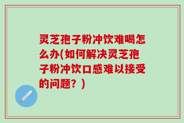 灵芝孢子粉冲饮难喝怎么办(如何解决灵芝孢子粉冲饮口感难以接受的问题？)