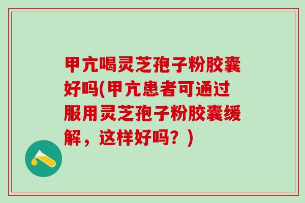 甲亢喝灵芝孢子粉胶囊好吗(甲亢患者可通过服用灵芝孢子粉胶囊缓解，这样好吗？)