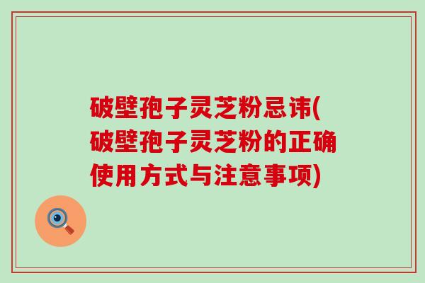 破壁孢子灵芝粉忌讳(破壁孢子灵芝粉的正确使用方式与注意事项)