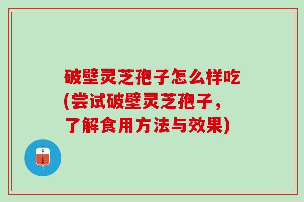 破壁灵芝孢子怎么样吃(尝试破壁灵芝孢子,了解食用方法与效果) 破壁灵芝孢子怎么样吃(尝试破壁灵芝孢子,了解食用方法与效果)