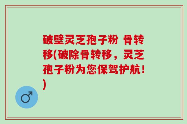 破壁灵芝孢子粉 骨转移(破除骨转移，灵芝孢子粉为您保驾护航！)