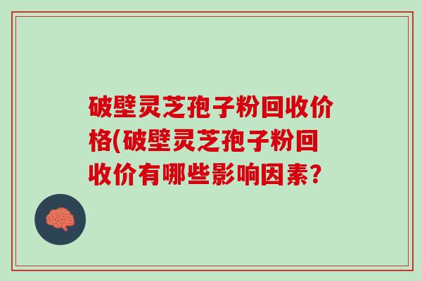 破壁灵芝孢子粉回收价格(破壁灵芝孢子粉回收价有哪些影响因素？