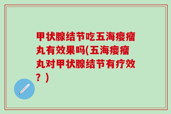 甲状腺结节吃五海瘿瘤丸有效果吗(五海瘿瘤丸对甲状腺结节有疗效？)