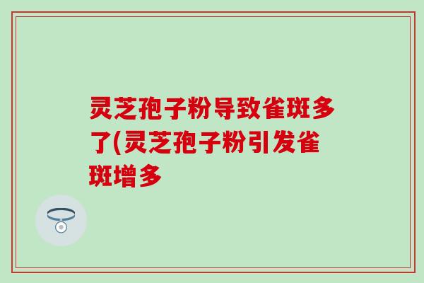 灵芝孢子粉导致雀斑多了(灵芝孢子粉引发雀斑增多