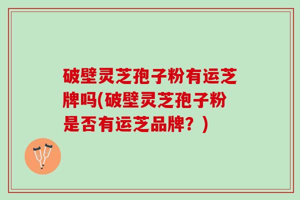 破壁灵芝孢子粉有运芝牌吗(破壁灵芝孢子粉是否有运芝品牌？)