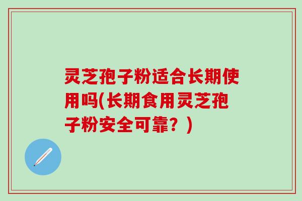 灵芝孢子粉适合长期使用吗(长期食用灵芝孢子粉安全可靠？)