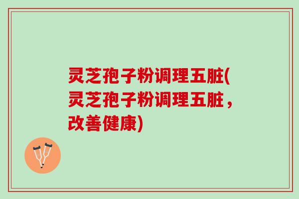 灵芝孢子粉调理五脏(灵芝孢子粉调理五脏，改善健康)