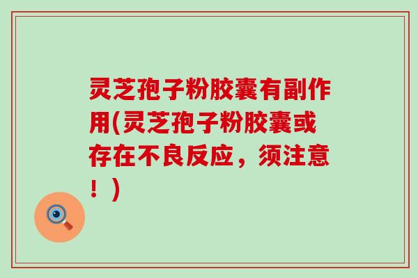 灵芝孢子粉胶囊有副作用(灵芝孢子粉胶囊或存在不良反应，须注意！)