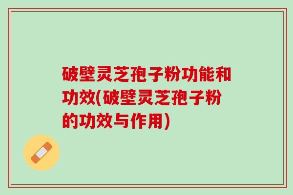 破壁灵芝孢子粉功能和功效(破壁灵芝孢子粉的功效与作用)