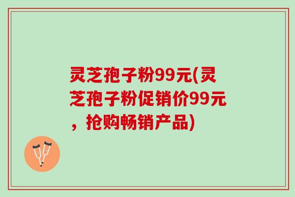 灵芝孢子粉99元(灵芝孢子粉促销价99元，抢购畅销产品)