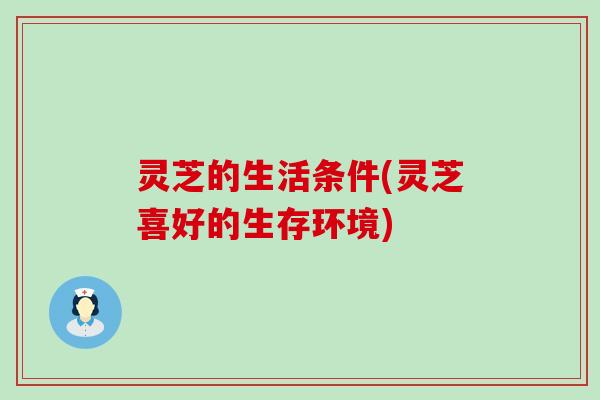 灵芝的生活条件(灵芝喜好的生存环境)
