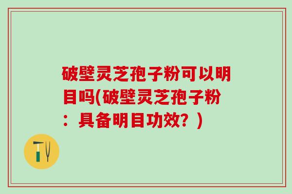 破壁灵芝孢子粉可以明目吗(破壁灵芝孢子粉：具备明目功效？)